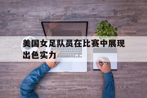 美国女足队员在比赛中展现出色实力