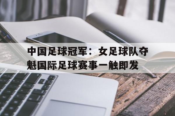 中国足球冠军：女足球队夺魁国际足球赛事一触即发的简单介绍