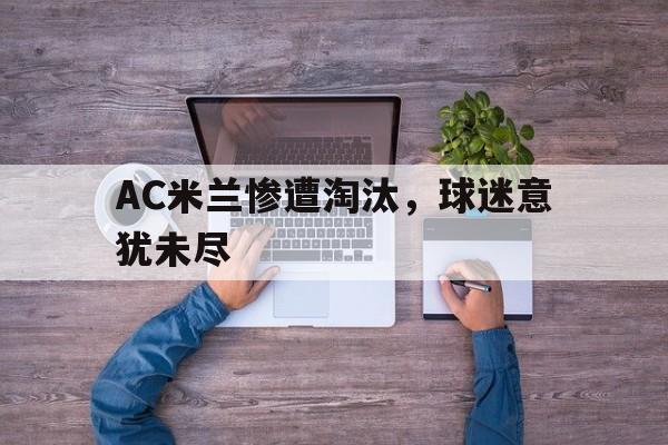 包含AC米兰惨遭淘汰，球迷意犹未尽的词条