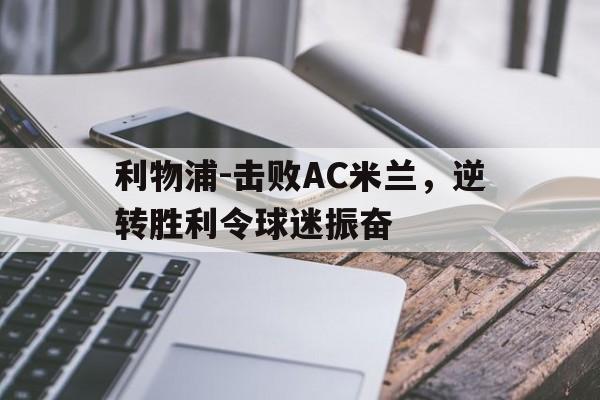 利物浦-击败AC米兰，逆转胜利令球迷振奋的简单介绍