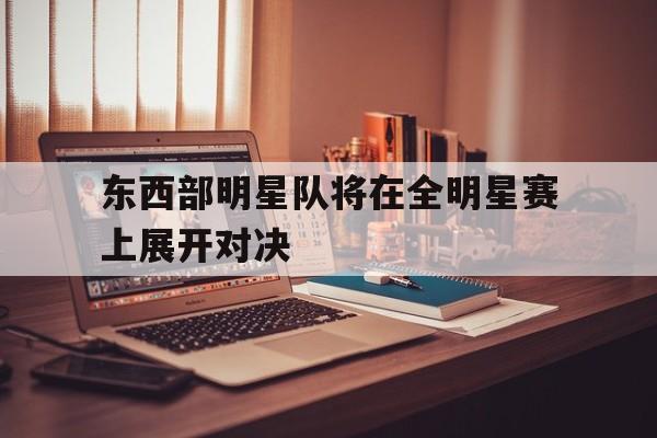 东西部明星队将在全明星赛上展开对决的简单介绍