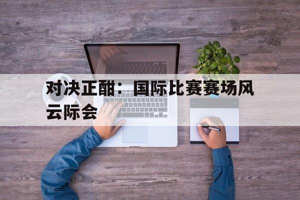包含对决正酣：国际比赛赛场风云际会的词条