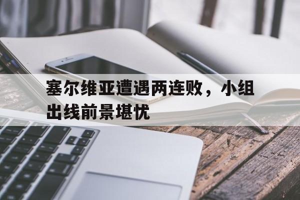 关于塞尔维亚遭遇两连败，小组出线前景堪忧的信息