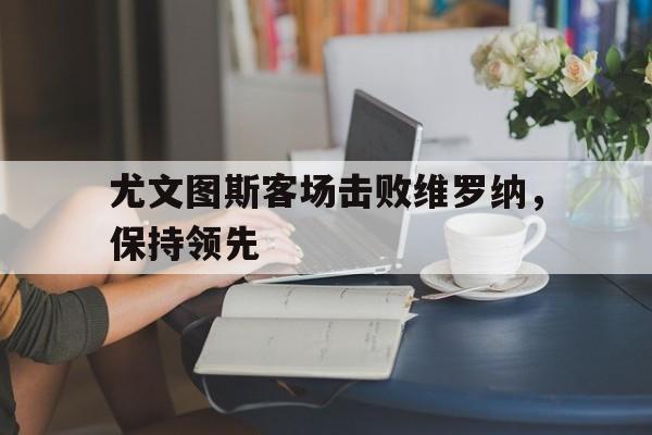尤文图斯客场击败维罗纳，保持领先