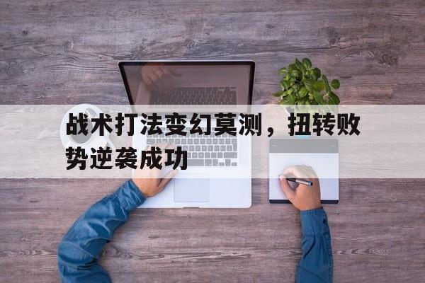 战术打法变幻莫测，扭转败势逆袭成功的简单介绍