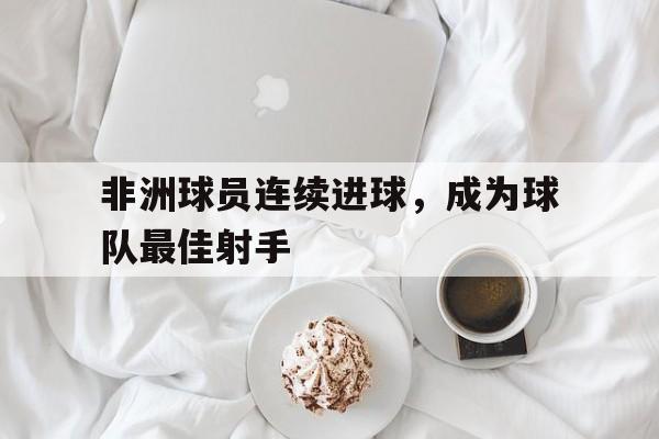 非洲球员连续进球，成为球队最佳射手的简单介绍