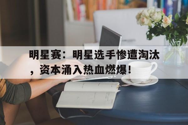 明星赛：明星选手惨遭淘汰，资本涌入热血燃爆！